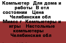 Компьютер. Для дома и работы. В отл состоянии › Цена ­ 5 990 - Челябинская обл., Миасс г. Компьютеры и игры » Настольные компьютеры   . Челябинская обл.